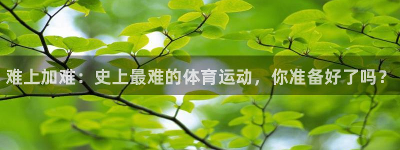 德国欧亿体育官方正版app集团：难上加难：史上最难的