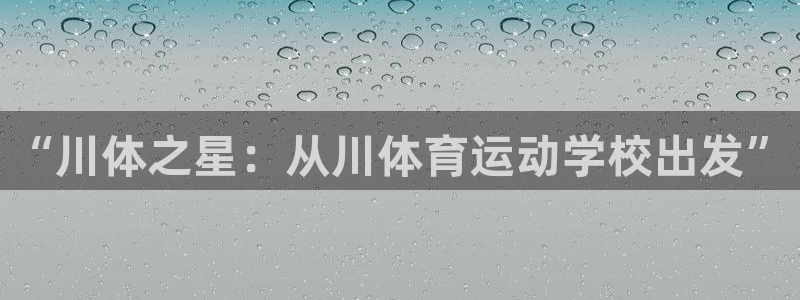 oety欧亿体育官网下载平台注册要钱吗：“川体之星：