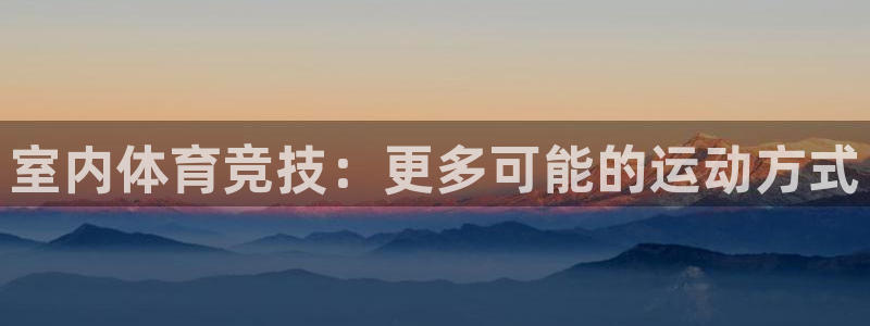 欧亿体育官方正版app代理：室内体育竞技：更多可能的运动方式