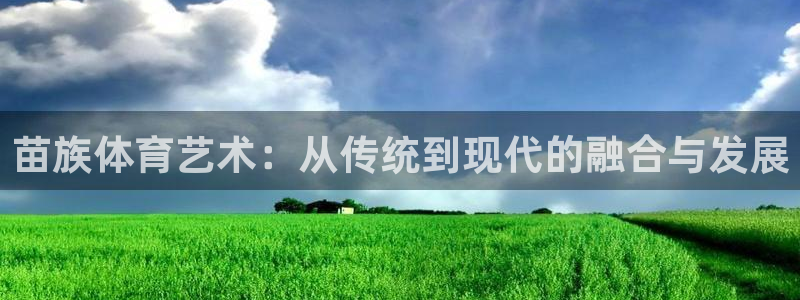 oety欧亿体育官网下载开户：苗族体育艺术：从传统到现代的融