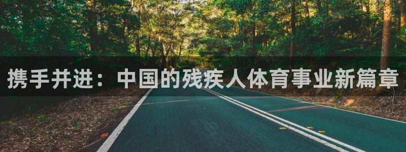 欧亿体育官方正版app代理：携手并进：中国的残疾人体育事业新