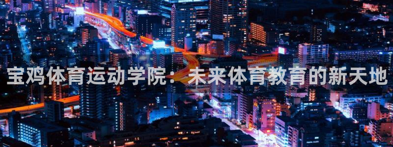 欧亿体育官方正版app集团：宝鸡体育运动学院：未来体育教育的