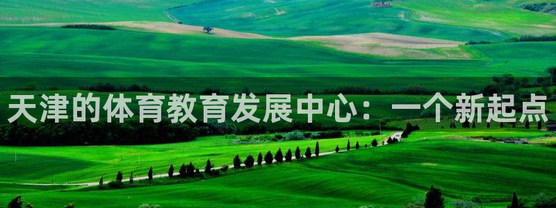 欧亿体育官方正版app新能源：天津的体育教育发展中心