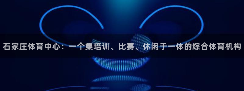 oety欧亿体育官网下载招商电话号码：石家庄体育中心：一个集