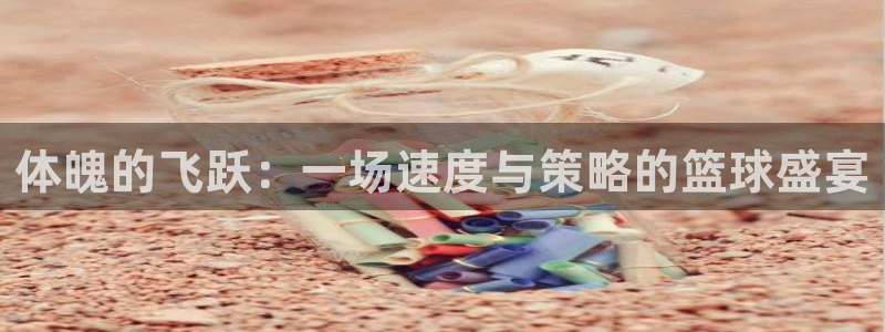 oety欧亿体育官网下载开户：体魄的飞跃：一场速度与策略的篮