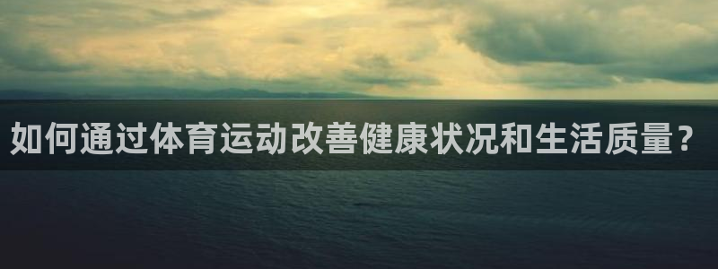 oety欧亿体育官网下载开户：如何通过体育运动改善健康状况和