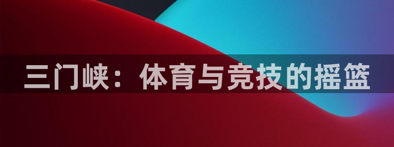 oety欧亿体育官网下载招商：三门峡：体育与竞技的摇篮