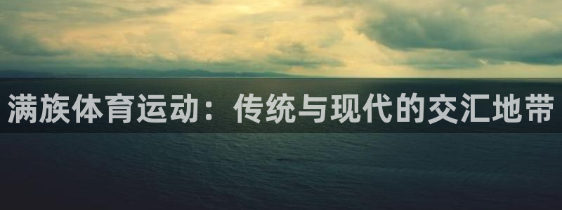 oety欧亿体育官网下载娱乐：满族体育运动：传统与现