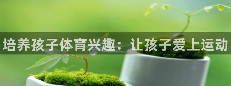 欧亿官网入口：培养孩子体育兴趣：让孩